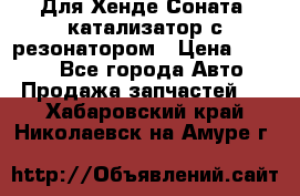 Для Хенде Соната5 катализатор с резонатором › Цена ­ 4 000 - Все города Авто » Продажа запчастей   . Хабаровский край,Николаевск-на-Амуре г.